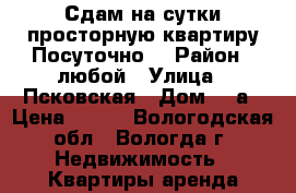 Сдам на сутки просторную квартиру.Посуточно. › Район ­ любой › Улица ­ Псковская › Дом ­ 7а › Цена ­ 900 - Вологодская обл., Вологда г. Недвижимость » Квартиры аренда посуточно   . Вологодская обл.,Вологда г.